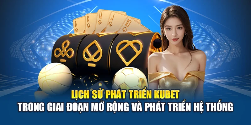 Lịch Sử Phát Triển Kubet 3 Lịch sử phát triển Kubet trong giai đoạn mở rộng và phát triển hệ thống