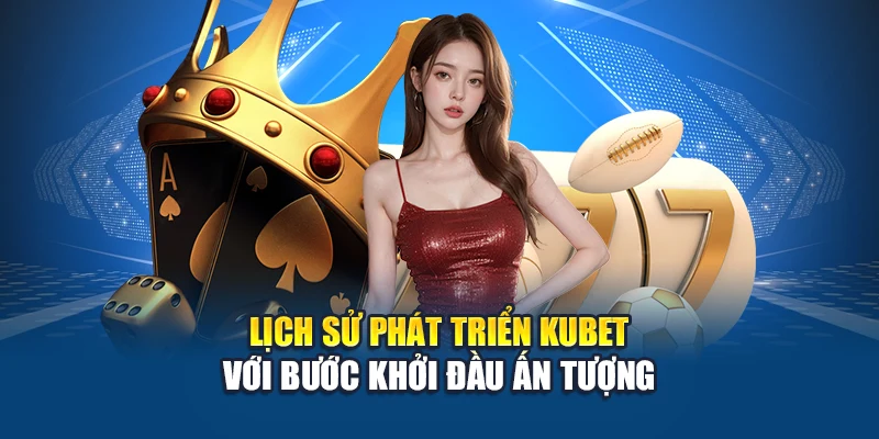 Lịch Sử Phát Triển Kubet 2 Lịch sử phát triển Kubet với bước khởi đầu ấn tượng
