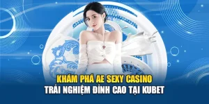 Khám Phá AE Sexy Casino - Trải Nghiệm Đỉnh Cao Tại Kubet