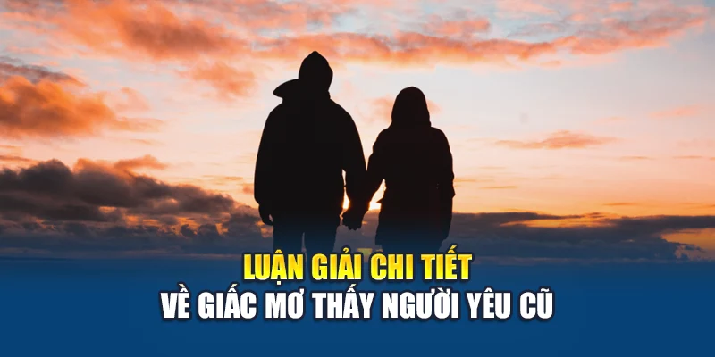 Mơ Thấy Người Yêu Cũ – Kubet Phân Tích Ý Nghĩa Đặc Biệt 2 Luận giải chi tiết về giấc mơ thấy người yêu cũ