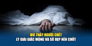 Mơ Thấy Người Chết – Lý Giải Giấc Mộng Và Số Đẹp Nên Chốt